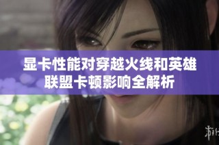显卡性能对穿越火线和英雄联盟卡顿影响全解析