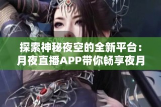 探索神秘夜空的全新平台：月夜直播APP带你畅享夜月乐趣