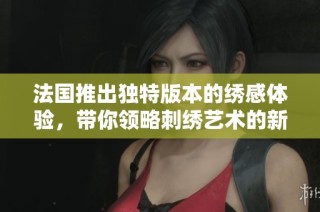 法国推出独特版本的绣感体验，带你领略刺绣艺术的新魅力与深度