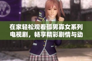 在家轻松观看孤男寡女系列电视剧，畅享精彩剧情与动人爱情故事