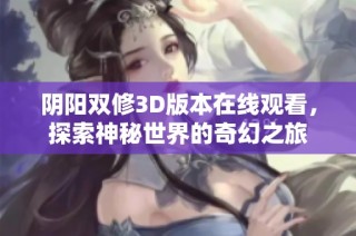 阴阳双修3D版本在线观看，探索神秘世界的奇幻之旅