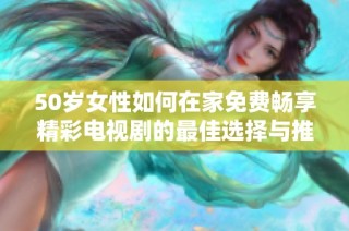 50岁女性如何在家免费畅享精彩电视剧的最佳选择与推荐