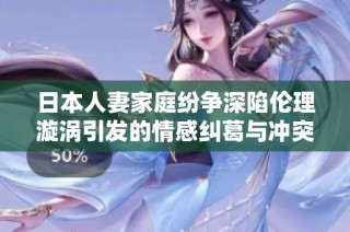 日本人妻家庭纷争深陷伦理漩涡引发的情感纠葛与冲突