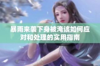 暴雨来袭下身被淹该如何应对和处理的实用指南