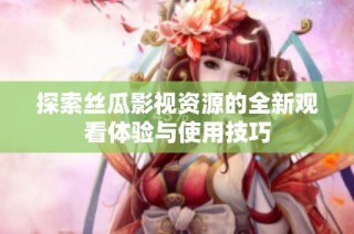 探索丝瓜影视资源的全新观看体验与使用技巧