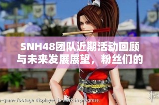 SNH48团队近期活动回顾与未来发展展望，粉丝们的热情依旧高涨