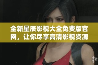 全新星辰影视大全免费版官网，让你尽享高清影视资源的特权体验