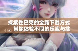 探索性巴克的全新下载方式，带你体验不同的乐趣与挑战