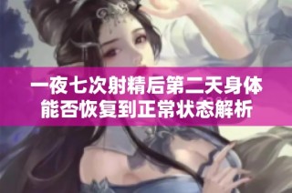 一夜七次射精后第二天身体能否恢复到正常状态解析
