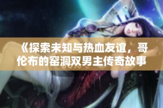 《探索未知与热血友谊，哥伦布的窑洞双男主传奇故事再启航》
