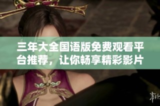 三年大全国语版免费观看平台推荐，让你畅享精彩影片体验