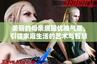 美丽的母亲展现优雅气质，引领家庭生活的艺术与智慧