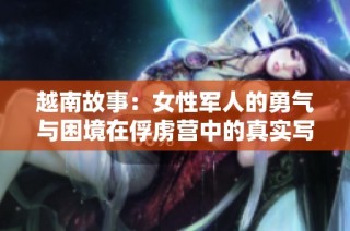 越南故事：女性军人的勇气与困境在俘虏营中的真实写照