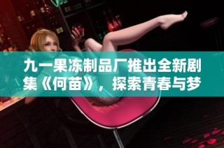 九一果冻制品厂推出全新剧集《何苗》，探索青春与梦想的奇妙旅程