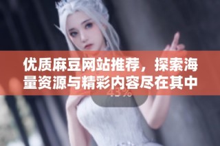 优质麻豆网站推荐，探索海量资源与精彩内容尽在其中