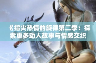 《指尖热情的旋律第二季：探索更多动人故事与情感交织的旅程》