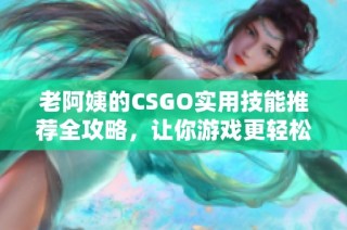 老阿姨的CSGO实用技能推荐全攻略，让你游戏更轻松
