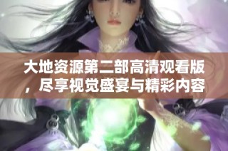 大地资源第二部高清观看版，尽享视觉盛宴与精彩内容