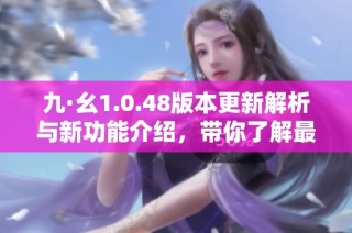 九·幺1.0.48版本更新解析与新功能介绍，带你了解最新增强体验