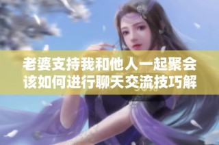 老婆支持我和他人一起聚会该如何进行聊天交流技巧解析