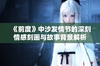 《前度》中沙发情节的深刻情感刻画与故事背景解析