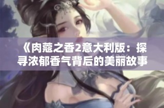 《肉蔻之香2意大利版：探寻浓郁香气背后的美丽故事与文化》