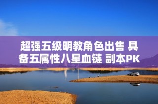 超强五级明教角色出售 具备五属性八星血链 副本PK体验畅快无比