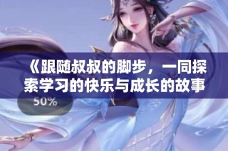 《跟随叔叔的脚步，一同探索学习的快乐与成长的故事》
