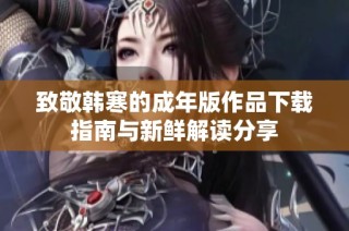 致敬韩寒的成年版作品下载指南与新鲜解读分享