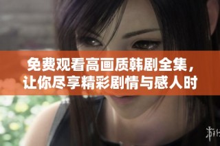 免费观看高画质韩剧全集，让你尽享精彩剧情与感人时刻