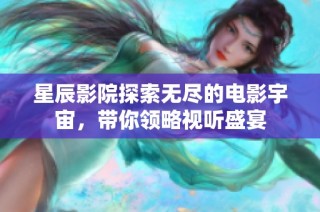 星辰影院探索无尽的电影宇宙，带你领略视听盛宴