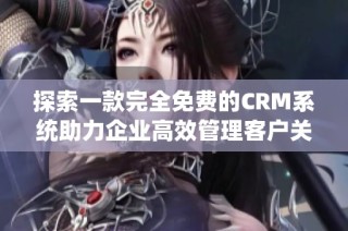 探索一款完全免费的CRM系统助力企业高效管理客户关系