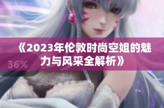 《2023年伦敦时尚空姐的魅力与风采全解析》