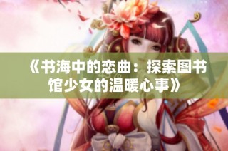 《书海中的恋曲：探索图书馆少女的温暖心事》