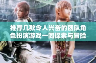 推荐几款令人兴奋的团队角色扮演游戏一同探索与冒险