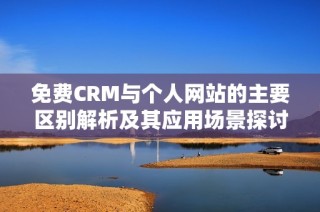 免费CRM与个人网站的主要区别解析及其应用场景探讨