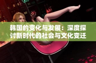 韩国的变化与发展：深度探讨新时代的社会与文化变迁