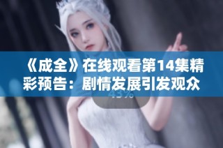 《成全》在线观看第14集精彩预告：剧情发展引发观众热烈讨论与期待