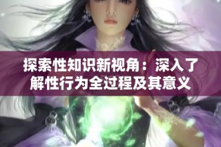 探索性知识新视角：深入了解性行为全过程及其意义