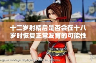 十二岁射精后是否会在十八岁时恢复正常发育的可能性探讨