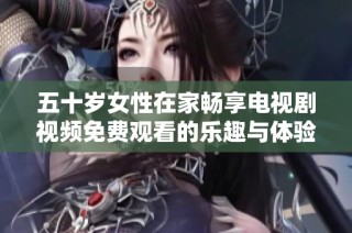 五十岁女性在家畅享电视剧视频免费观看的乐趣与体验