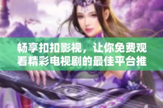 畅享扣扣影视，让你免费观看精彩电视剧的最佳平台推荐
