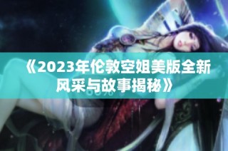 《2023年伦敦空姐美版全新风采与故事揭秘》