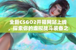 全新CSGO2开箱网站上线，探索你的虚拟战斗装备之旅！