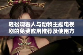 轻松观看人与动物主题电视剧的免费应用推荐及使用方法解析