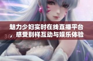 魅力少妇实时在线直播平台，感受别样互动与娱乐体验