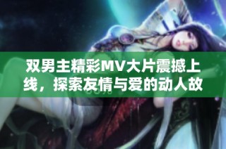 双男主精彩MV大片震撼上线，探索友情与爱的动人故事