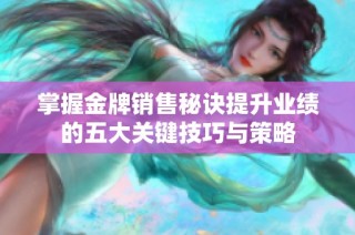 掌握金牌销售秘诀提升业绩的五大关键技巧与策略