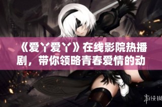 《爱丫爱丫》在线影院热播剧，带你领略青春爱情的动人故事与感人瞬间