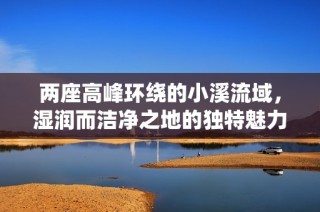 两座高峰环绕的小溪流域，湿润而洁净之地的独特魅力探索